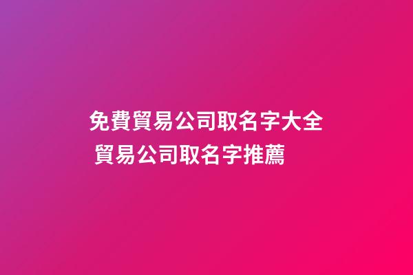 免費貿易公司取名字大全 貿易公司取名字推薦